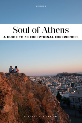 Soul of Athens: A Guide to 30 Exceptional Experiences by Alex King