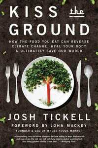 Kiss the Ground: How the Food You Eat Can Reverse Climate Change, Heal Your Body & Ultimately Save Our World by Josh Tickell, John Mackey