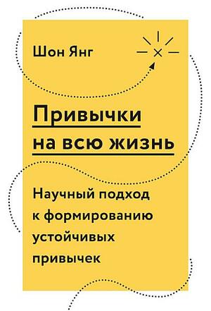 Привычки на всю жизнь: Научный подход к\xa0формированию устойчивых привычек by Sean Young, Шон Янг