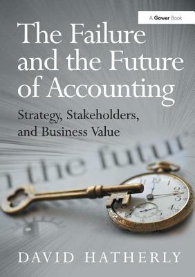 The Failure and the Future of Accounting: Strategy, Stakeholders, and Business Value by David Hatherly