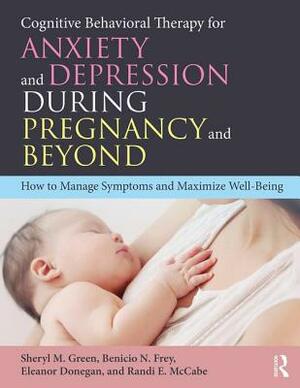 Cognitive Behavioral Therapy for Anxiety and Depression During Pregnancy and Beyond: How to Manage Symptoms and Maximize Well-Being by Sheryl M. Green, Eleanor Donegan, Benicio N. Frey