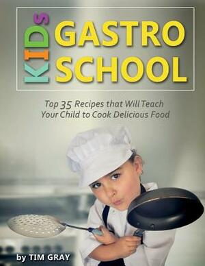 KIDs GASTRO SCHOOL: Top 35 Recipes that Will Teach Your Child to Cook Delicious Food! by Tim Gray