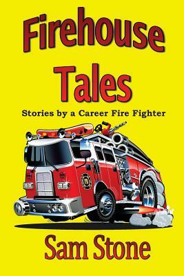 Firehouse Tales: Stories by a Career Fire Fighter by Sam Stone