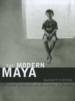 The Modern Maya: Incidents of Travel and Friendship in Yucatan by Macduff Everton