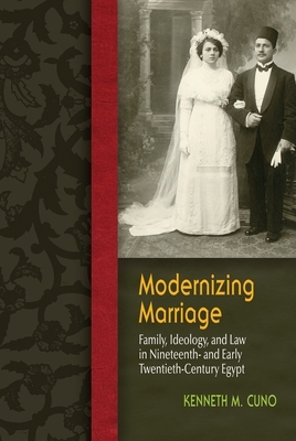 Modernizing Marriage: Family, Ideology, and Law in Nineteenth- And Early Twentieth-Century Egypt by Kenneth M. Cuno