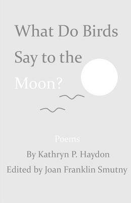 What Do Birds Say to the Moon? by Kathryn P. Haydon