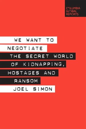 We Want to Negotiate: The Secret World of Kidnapping, Hostages and Ransom by Joel Simon