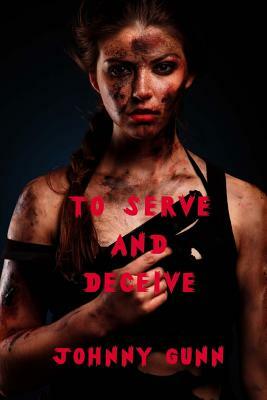 To Serve And Deceive by Johnny Gunn