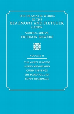 The Dramatic Works in the Beaumont and Fletcher Canon: Volume 2, the Maid's Tragedy, a King and No King, Cupid's Revenge, the Scornful Lady, Love's Pi by Fredson Bowers, John Fletcher, Francis Beaumont