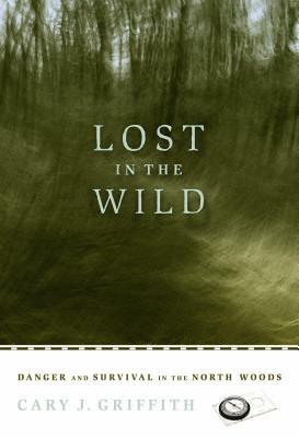 Lost in the Wild: Danger and Survival in the North Woods by Cary J. Griffith