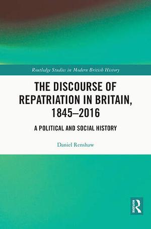 The Discourse of Repatriation in Britain, 1845-2016: A Political and Social History by Daniel Renshaw