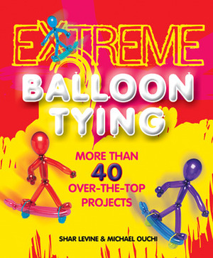 Extreme Balloon Tying: More Than 40 Over-the-Top Projects by Shar Levine, Michael Ouchi