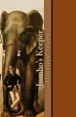 Jumbo's Keeper: The Autobiography of Matthew Scott and His Biography of P.T. Barnum's Great Elephant Jumbo by Matthew Scott