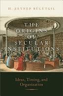 The Origins of Secular Institutions: Ideas, Timing, and Organization by H. Zeynep Bulutgil