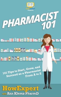 Pharmacist 101: 101 Tips to Start, Grow, and Succeed as a Pharmacist From A to Z by Ann Klemz Pharmd, HowExpert