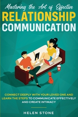 Mastering the Art of Effective Relationship Communication: Connect Deeply with Your Loved One and Learn the Steps to Communicate Effectively and Creat by Helen Stone