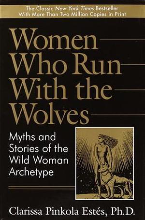 Women Who Run With The Wolves by Clarissa Pinkola Estés, Clarissa Pinkola Estés