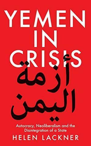 Yemen in Crisis: Autocracy, Neoliberalism and the Disintegration of a State by Helen Lackner