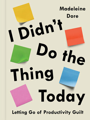 I Didn't Do the Thing Today: Letting Go of Productivity Guilt by Madeleine Dore