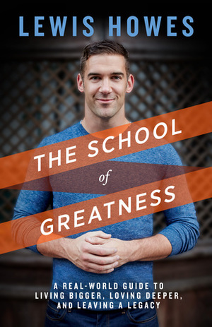 School of Greatness: A Real-World Guide to Living Bigger, Loving Deeper, and Leaving a Legacy by Lewis Howes