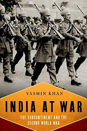 India At War: The Subcontinent and the Second World War by Yasmin Khan, Yasmin Khan