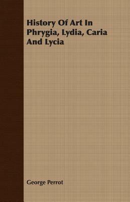 History of Art in Phrygia, Lydia, Caria and Lycia by George Perrot