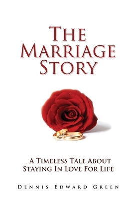 The Marriage Story: A Timeless Tale About Staying in Love for Life by Dennis Edward Green