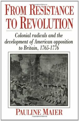 From Resistance to Revolution: Colonial Radicals and the Development of American Opposition to Britain 1765-76 by Pauline Maier