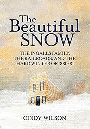 The Beautiful Snow: The Ingalls Family, the Railroads, and the Hard Winter of 1880-81 by Cindy Wilson