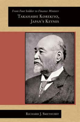 From Foot Soldier to Finance Minister: Takahashi Korekiyo, Japan's Keynes by Richard J. Smethurst