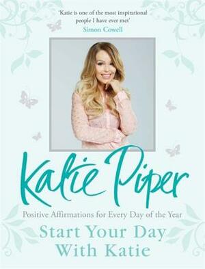 Start Your Day with Katie: 365 Affirmations for a Year of Positive Thinking by Katie Piper