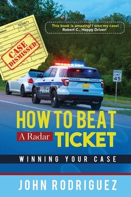 How to Beat a Radar Ticket: Winning Your Case by John Rodriguez