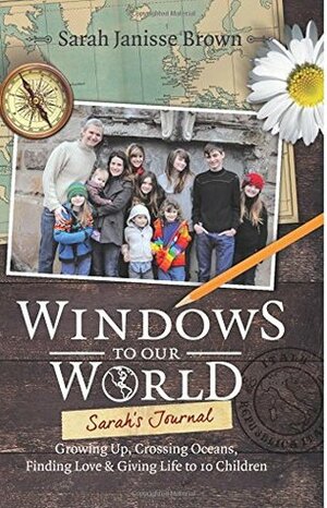 Windows to Our World: Sarah's Journal - Growing Up, Crossing Oceans, Finding Love and Giving Life to 10 Children by Sarah Janisse Brown