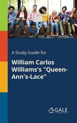 A Study Guide for William Carlos Williams's Queen-Ann's-Lace by Cengage Learning Gale