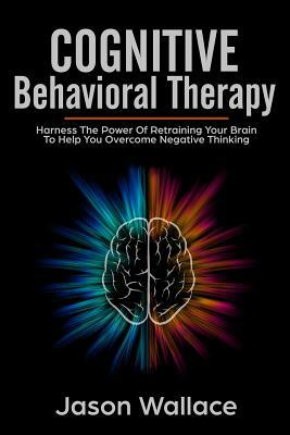 Cognitive Behavioral Therapy: Harness the Power of Retraining Your Brain to Help You Overcome Negative Thinking. How To Cope With A Racing Mind, Pan by Jason Wallace