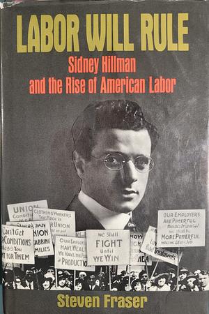 Labor Will Rule: Sidney Hillman and the Rise of American Labor by Steve Fraser