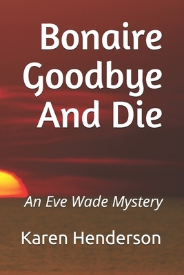Bonaire Goodbye And Die: An Eve Wade Mystery by Karen Henderson