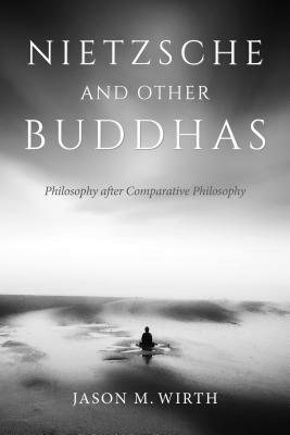 Nietzsche and Other Buddhas: Philosophy After Comparative Philosophy by Jason M. Wirth