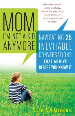 Mom, I'm Not a Kid Anymore: Navigating 25 Inevitable Conversations That Arrive Before You Know It by Sue Sanders