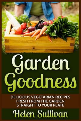 Garden Goodness: Delicious Vegetarian Recipes Fresh from the Garden Straight to Your Plate by Helen Sullivan