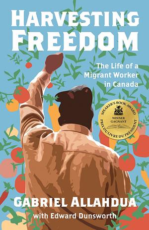 Harvesting Freedom: The Life of a Migrant Worker in Canada by Gabriel Allahdua