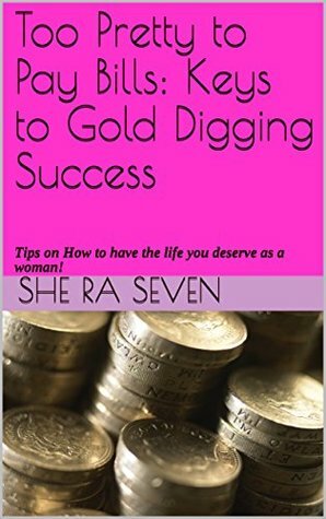 Too Pretty to Pay Bills: Keys to Gold Digging Success: Tips on How to have the life you deserve as a woman! by She Ra Seven