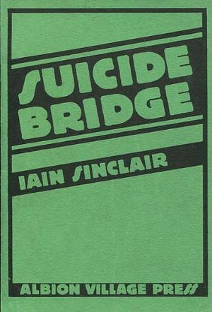 Suicide Bridge: A Book of the Furies - A Mythology of the South & East by Iain Sinclair
