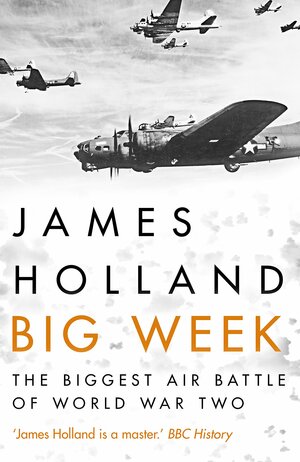 Big Week: The Biggest Air Battle of World War Two by James Holland