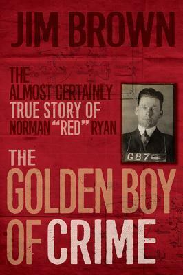 The Golden Boy of Crime: The Almost Certainly True Story of Norman Red Ryan by Jim Brown