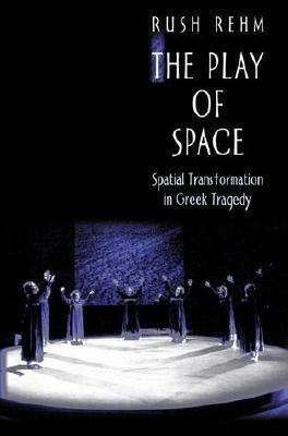 The Play Of Space: Spatial Transformation In Greek Tragedy by Rush Rehm