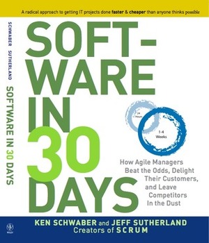 Software in 30 Days: How Agile Managers Beat the Odds, Delight Their Customers, And Leave Competitors In the Dust by Ken Schwaber, Jeff Sutherland