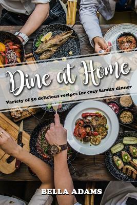 Dine At Home: Variety of 50 delicious recipes for cozy family dinner by Bella Adams