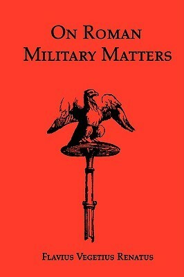 On Roman Military Matters; A 5th Century Training Manual in Organization, Weapons and Tactics, as Practiced by the Roman Legions by John Clarke, Vegetius