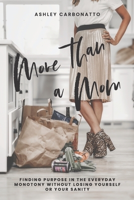 More Than A Mom: Finding Purpose In the Everyday Monotony Without Losing Yourself Or Your Sanity by Ashley Carbonatto